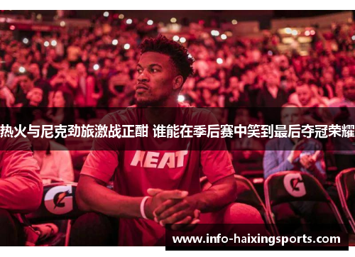 热火与尼克劲旅激战正酣 谁能在季后赛中笑到最后夺冠荣耀